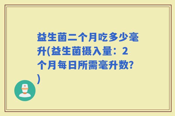 益生菌二个月吃多少毫升(益生菌摄入量：2个月每日所需毫升数？)