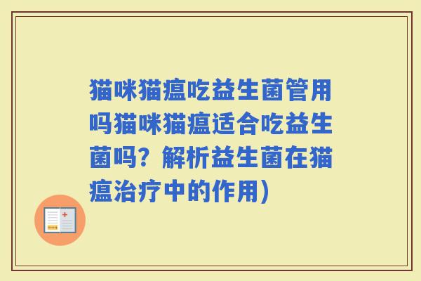 猫咪猫瘟吃益生菌管用吗猫咪猫瘟适合吃益生菌吗？解析益生菌在猫瘟中的作用)