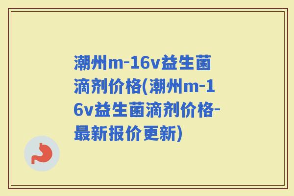 潮州m-16v益生菌滴剂价格(潮州m-16v益生菌滴剂价格-新报价更新)