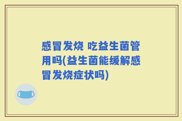 发烧 吃益生菌管用吗(益生菌能缓解发烧症状吗)
