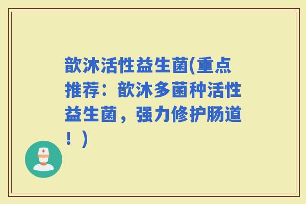 歆沐活性益生菌(重点推荐：歆沐多菌种活性益生菌，强力修护肠道！)