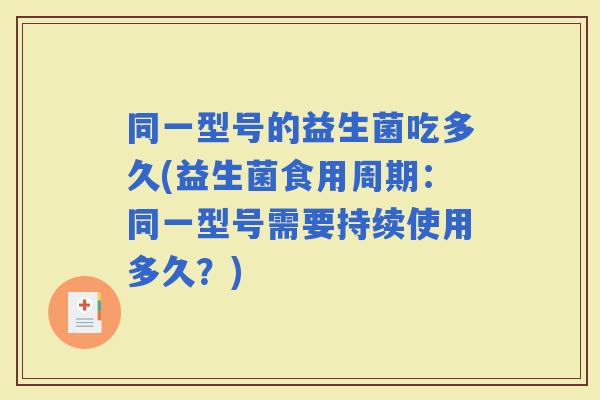 同一型号的益生菌吃多久(益生菌食用周期：同一型号需要持续使用多久？)