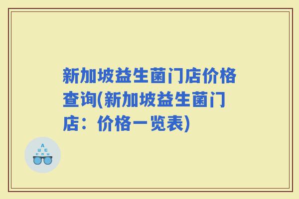 新加坡益生菌门店价格查询(新加坡益生菌门店：价格一览表)