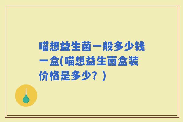 喵想益生菌一般多少钱一盒(喵想益生菌盒装价格是多少？)