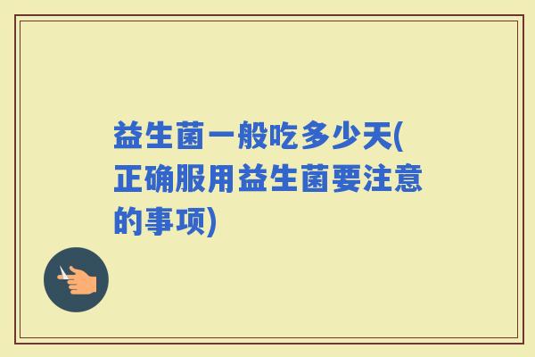 益生菌一般吃多少天(正确服用益生菌要注意的事项)