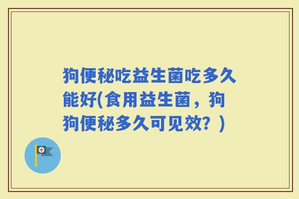 狗吃益生菌吃多久能好(食用益生菌，狗狗多久可见效？)