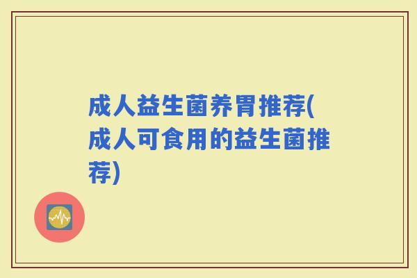 成人益生菌养胃推荐(成人可食用的益生菌推荐)