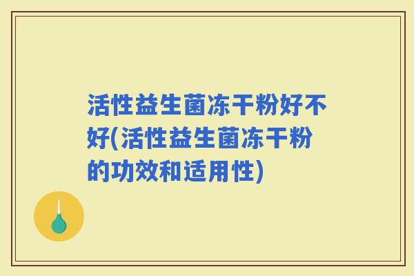 活性益生菌冻干粉好不好(活性益生菌冻干粉的功效和适用性)
