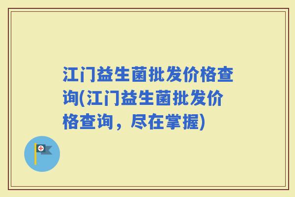 江门益生菌批发价格查询(江门益生菌批发价格查询，尽在掌握)