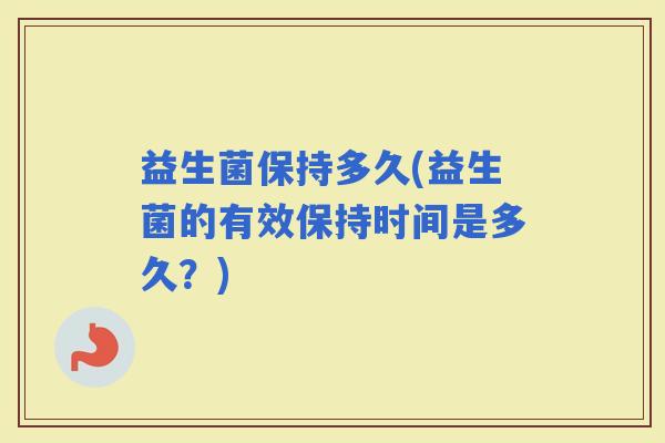 益生菌保持多久(益生菌的有效保持时间是多久？)