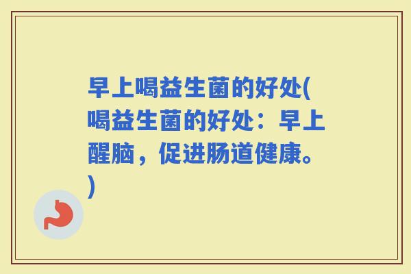 早上喝益生菌的好处(喝益生菌的好处：早上醒脑，促进肠道健康。)