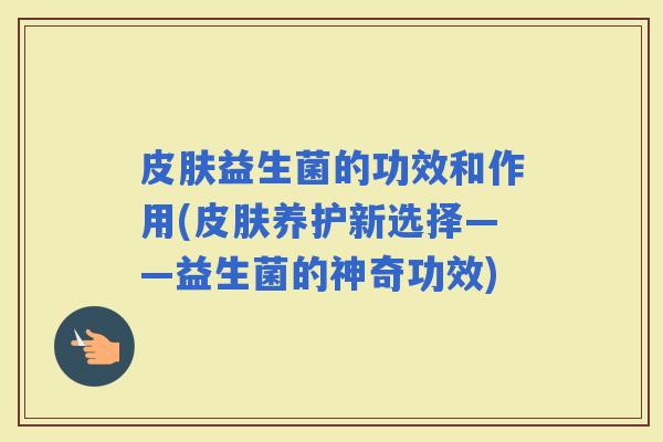 益生菌的功效和作用(养护新选择——益生菌的神奇功效)
