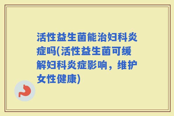 活性益生菌能吗(活性益生菌可缓解影响，维护女性健康)