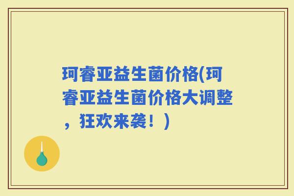 珂睿亚益生菌价格(珂睿亚益生菌价格大调整，狂欢来袭！)