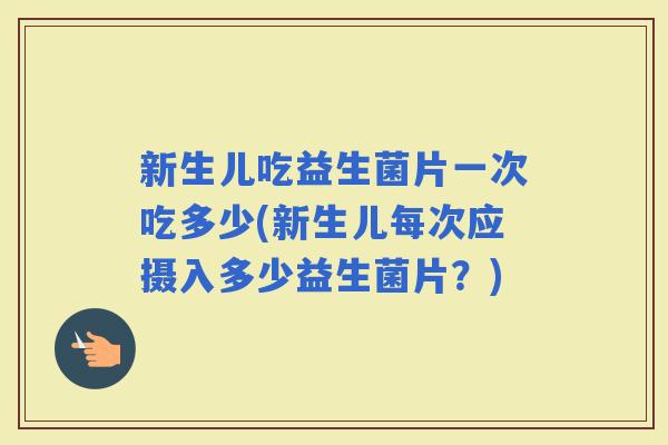 新生儿吃益生菌片一次吃多少(新生儿每次应摄入多少益生菌片？)