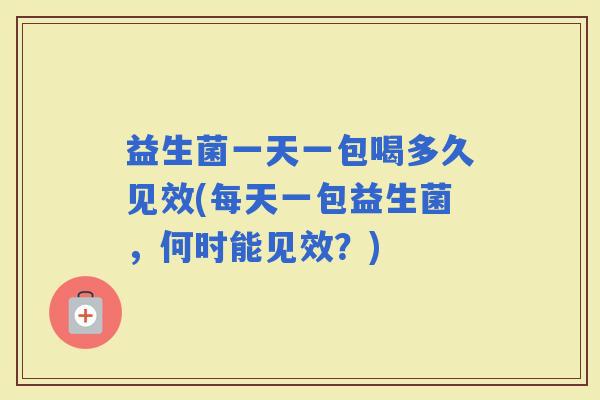 益生菌一天一包喝多久见效(每天一包益生菌，何时能见效？)