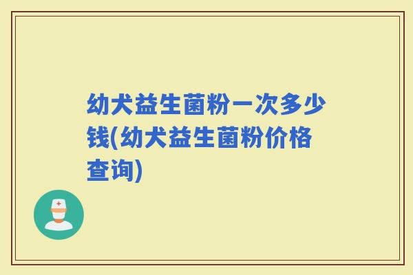 幼犬益生菌粉一次多少钱(幼犬益生菌粉价格查询)