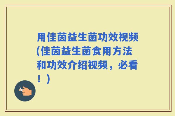 用佳茵益生菌功效视频(佳茵益生菌食用方法和功效介绍视频，必看！)