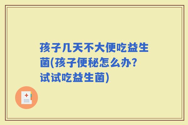 孩子几天不大便吃益生菌(孩子怎么办？试试吃益生菌)