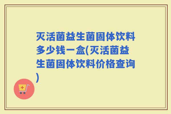 灭活菌益生菌固体饮料多少钱一盒(灭活菌益生菌固体饮料价格查询)