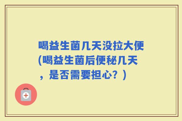 喝益生菌几天没拉大便(喝益生菌后几天，是否需要担心？)