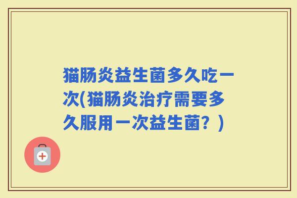 猫益生菌多久吃一次(猫需要多久服用一次益生菌？)
