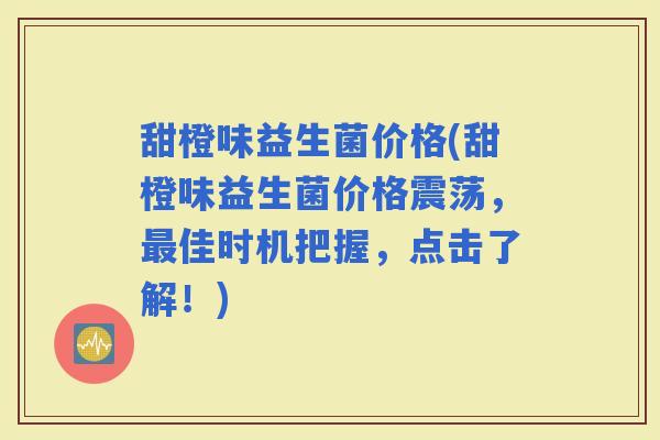 甜橙味益生菌价格(甜橙味益生菌价格震荡，佳时机把握，点击了解！)