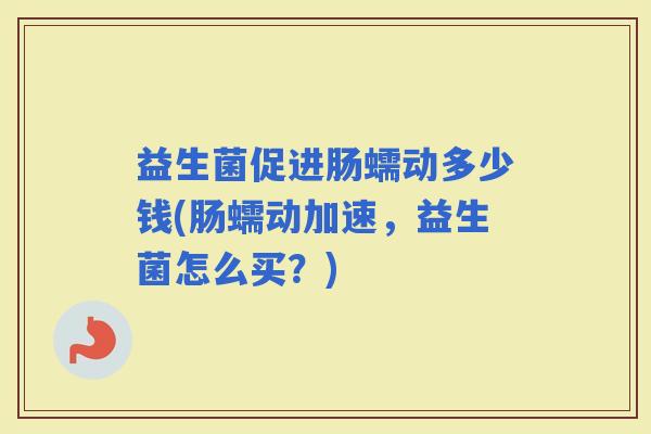 益生菌促进肠蠕动多少钱(肠蠕动加速，益生菌怎么买？)