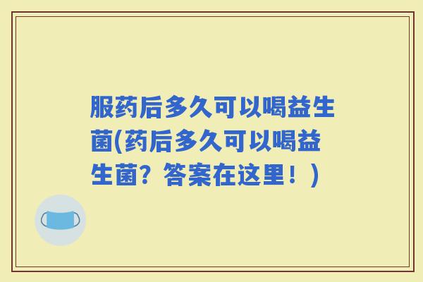 服药后多久可以喝益生菌(药后多久可以喝益生菌？答案在这里！)