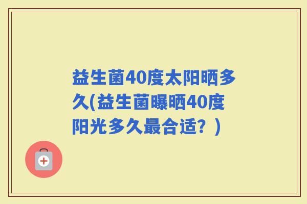 益生菌40度太阳晒多久(益生菌曝晒40度阳光多久合适？)