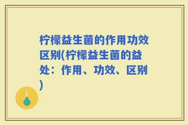 柠檬益生菌的作用功效区别(柠檬益生菌的益处：作用、功效、区别)