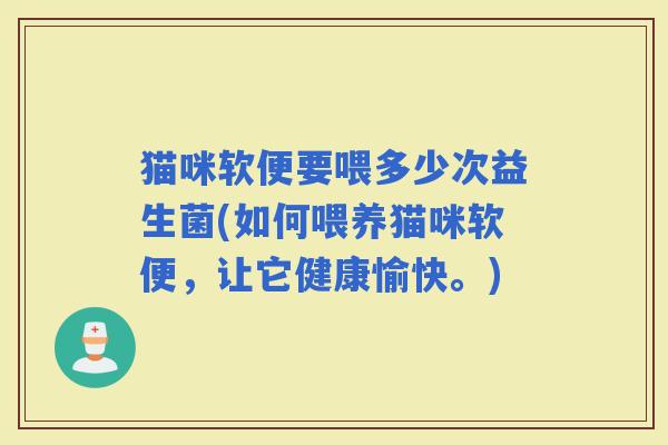 猫咪软便要喂多少次益生菌(如何喂养猫咪软便，让它健康愉快。)