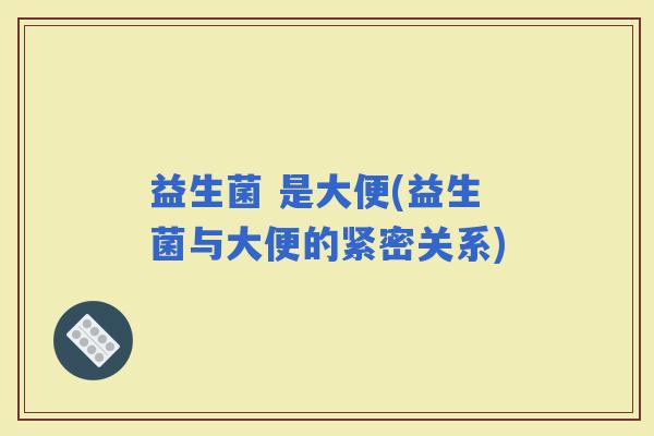 益生菌 是大便(益生菌与大便的紧密关系)