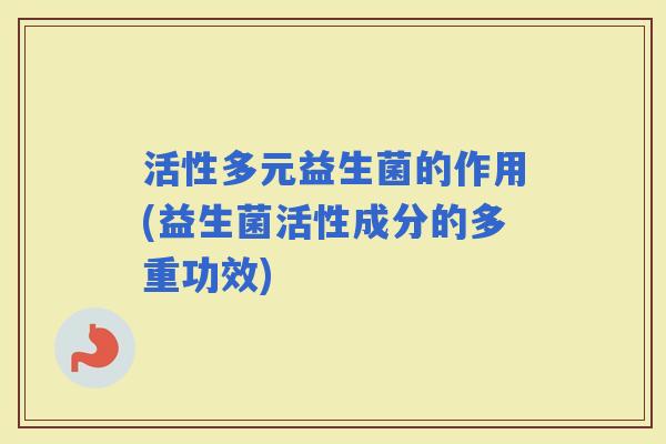 活性多元益生菌的作用(益生菌活性成分的多重功效)