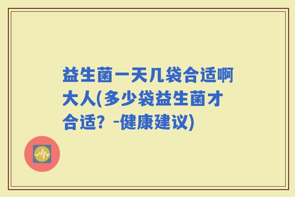 益生菌一天几袋合适啊大人(多少袋益生菌才合适？-健康建议)