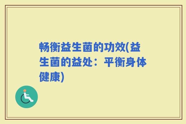 畅衡益生菌的功效(益生菌的益处：平衡身体健康)