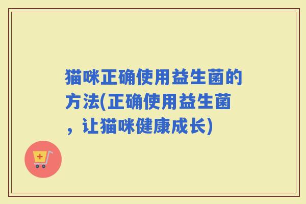 猫咪正确使用益生菌的方法(正确使用益生菌，让猫咪健康成长)