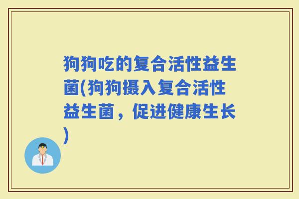 狗狗吃的复合活性益生菌(狗狗摄入复合活性益生菌，促进健康生长)
