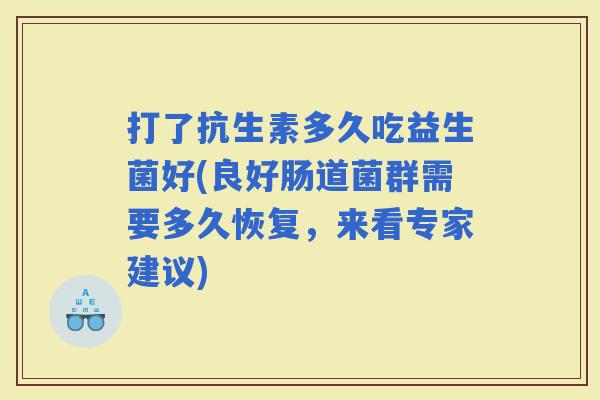 打了抗生素多久吃益生菌好(良好肠道菌群需要多久恢复，来看专家建议)