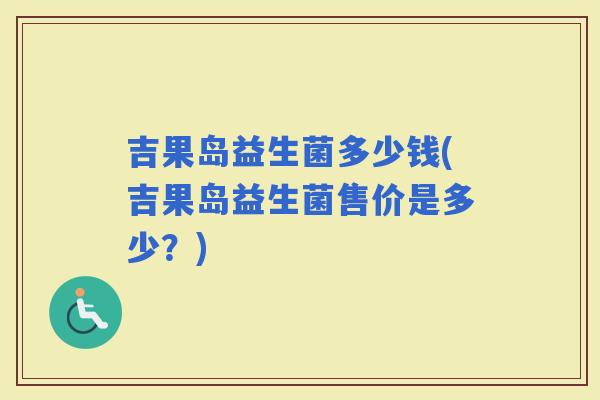 吉果岛益生菌多少钱(吉果岛益生菌售价是多少？)