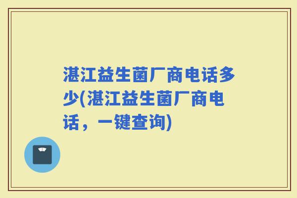 湛江益生菌厂商电话多少(湛江益生菌厂商电话，一键查询)