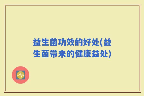 益生菌功效的好处(益生菌带来的健康益处)