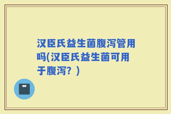 汉臣氏益生菌管用吗(汉臣氏益生菌可用于？)