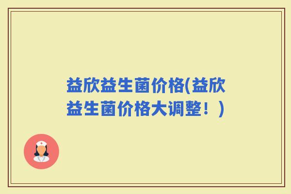 益欣益生菌价格(益欣益生菌价格大调整！)