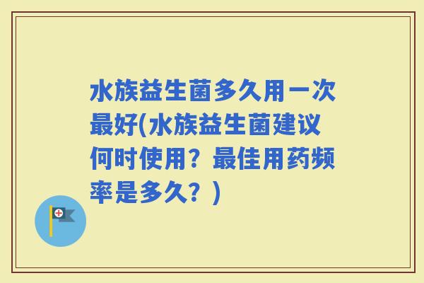 水族益生菌多久用一次好(水族益生菌建议何时使用？佳用药频率是多久？)