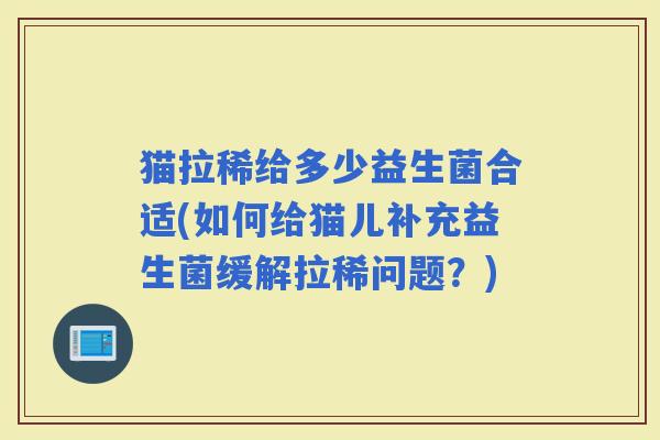 猫拉稀给多少益生菌合适(如何给猫儿补充益生菌缓解拉稀问题？)