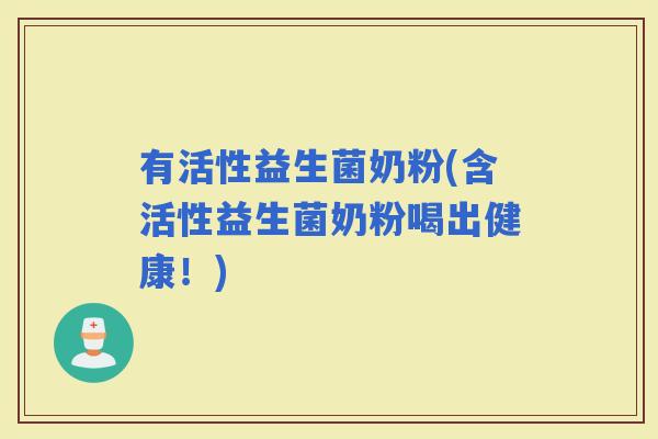 有活性益生菌奶粉(含活性益生菌奶粉喝出健康！)