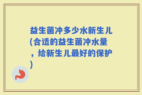 益生菌冲多少水新生儿(合适的益生菌冲水量，给新生儿好的保护)