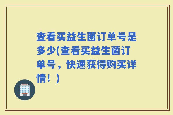 查看买益生菌订单号是多少(查看买益生菌订单号，快速获得购买详情！)