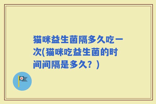 猫咪益生菌隔多久吃一次(猫咪吃益生菌的时间间隔是多久？)